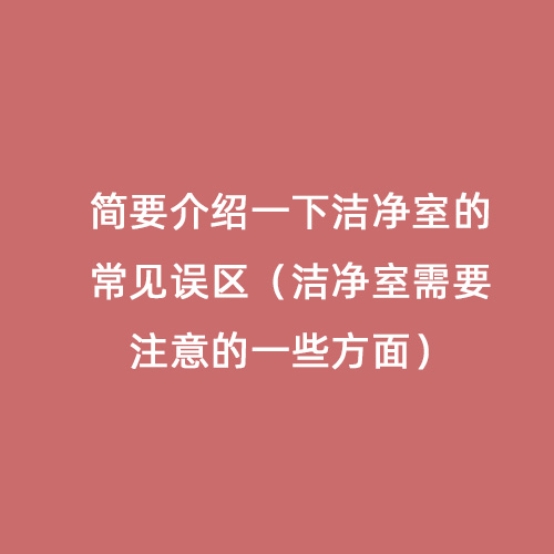 簡(jiǎn)要介紹一下潔凈室的常見誤區(qū)（潔凈室需要注意的一些方面）